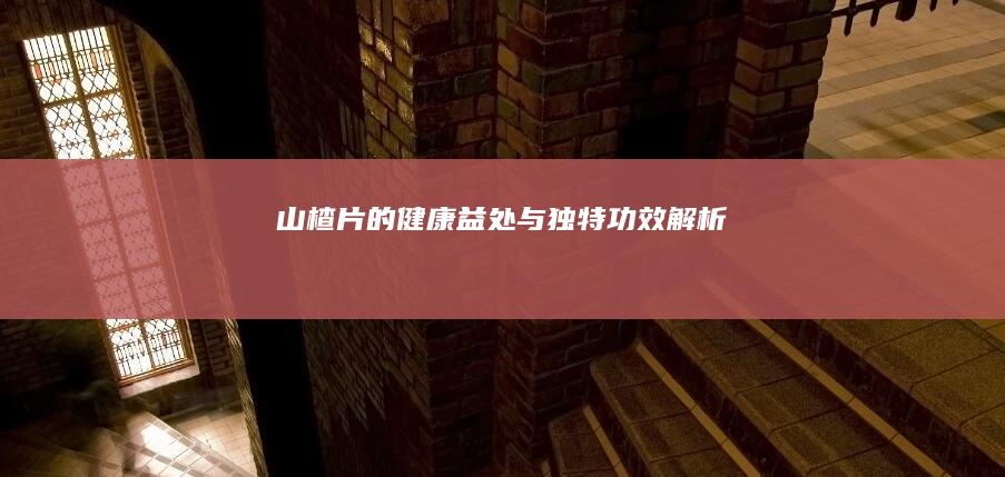 山楂片的健康益处与独特功效解析