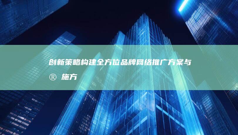 创新策略：构建全方位品牌网络推广方案与实施方案